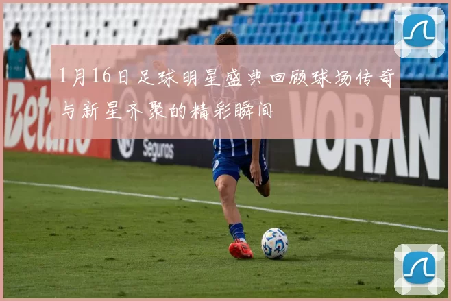 1月16日足球明星盛典回顾球场传奇与新星齐聚的精彩瞬间