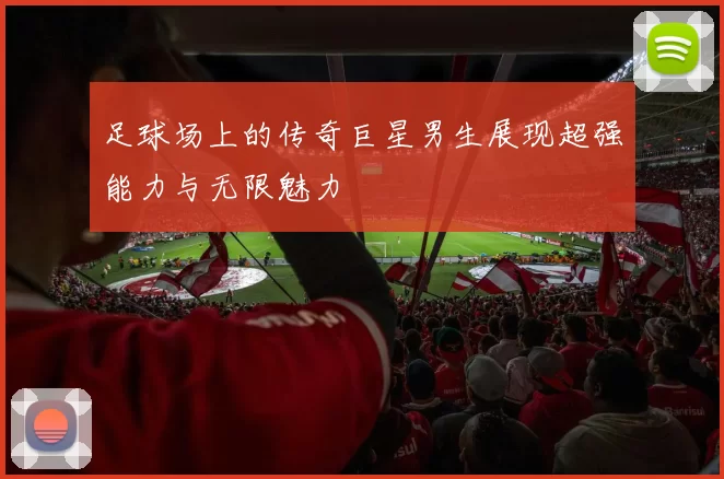 足球场上的传奇巨星男生展现超强能力与无限魅力