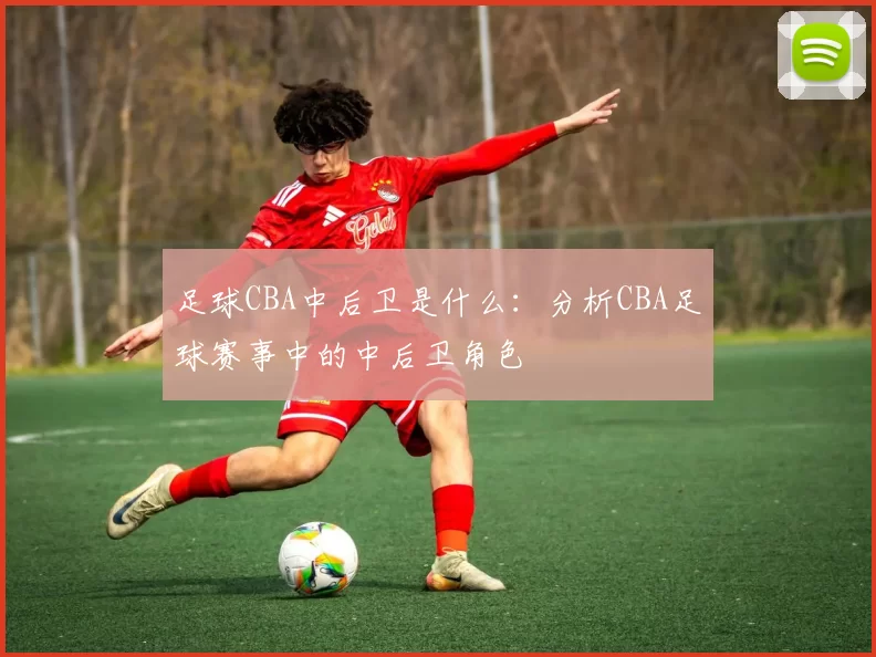 足球CBA中后卫是什么：分析CBA足球赛事中的中后卫角色