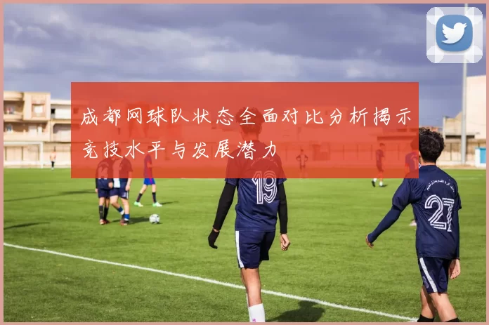 成都网球队状态全面对比分析揭示竞技水平与发展潜力