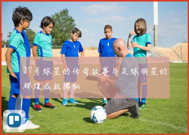 27号球星的传奇故事与足球明星的辉煌成就揭秘