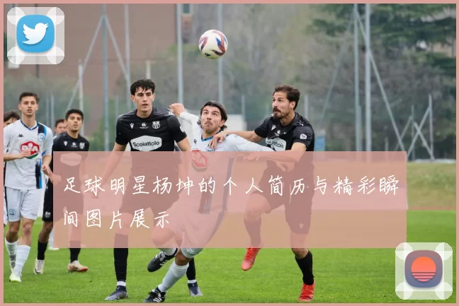 足球明星杨坤的个人简历与精彩瞬间图片展示