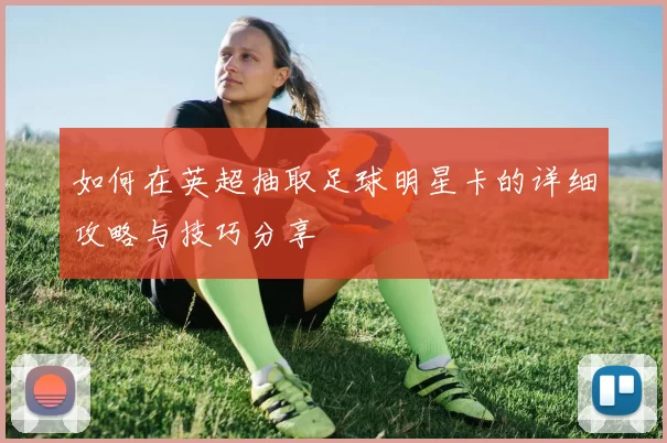 如何在英超抽取足球明星卡的详细攻略与技巧分享
