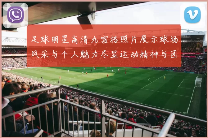 足球明星高清九宫格照片展示球场风采与个人魅力尽显运动精神与团队合作之美