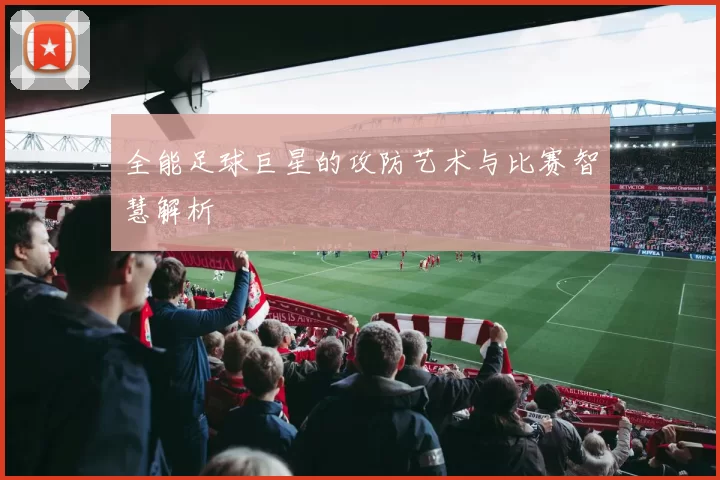 全能足球巨星的攻防艺术与比赛智慧解析