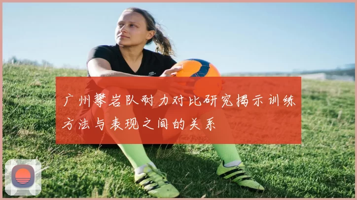 广州攀岩队耐力对比研究揭示训练方法与表现之间的关系
