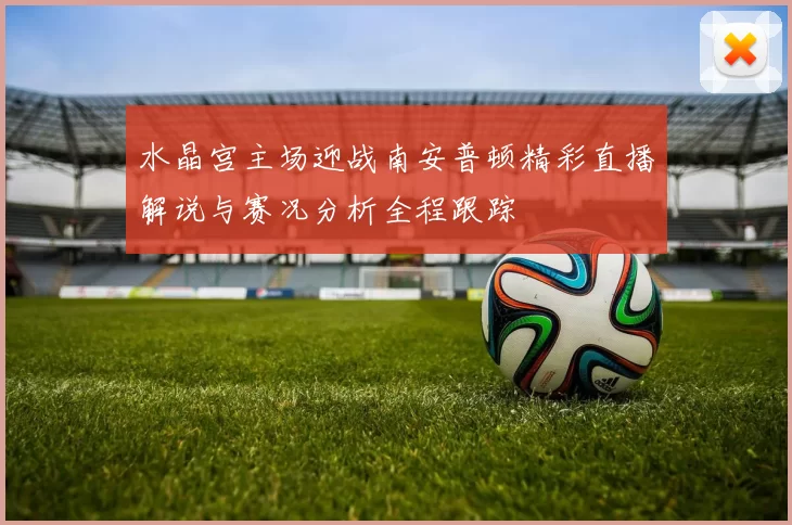 水晶宫主场迎战南安普顿精彩直播解说与赛况分析全程跟踪