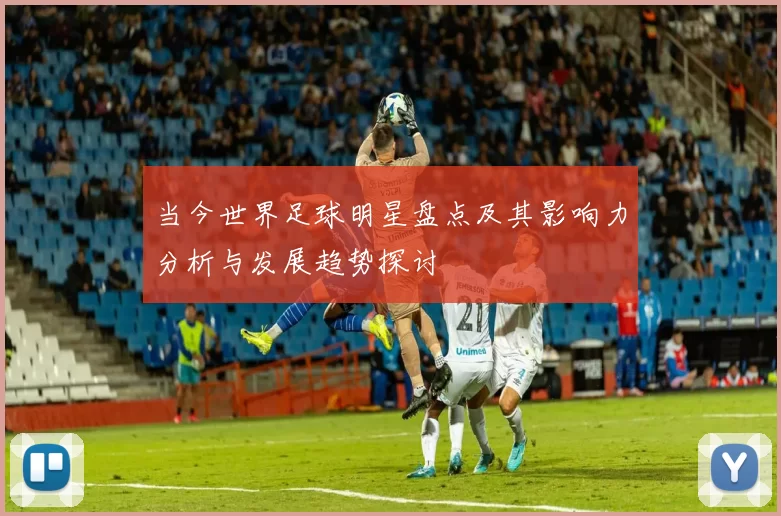 当今世界足球明星盘点及其影响力分析与发展趋势探讨