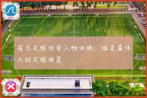 荷兰足球传奇人物回顾：谁是最伟大的足球明星