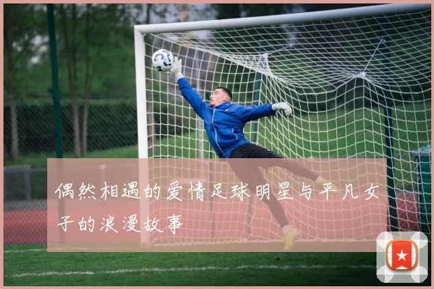 偶然相遇的爱情足球明星与平凡女子的浪漫故事