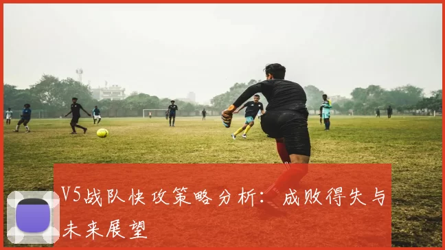 V5战队快攻策略分析：成败得失与未来展望