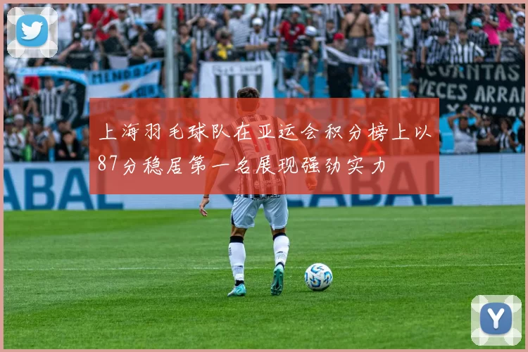 上海羽毛球队在亚运会积分榜上以87分稳居第一名展现强劲实力