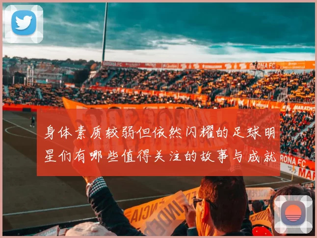 身体素质较弱但依然闪耀的足球明星们有哪些值得关注的故事与成就