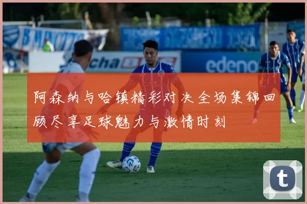 阿森纳与哈镇精彩对决全场集锦回顾尽享足球魅力与激情时刻
