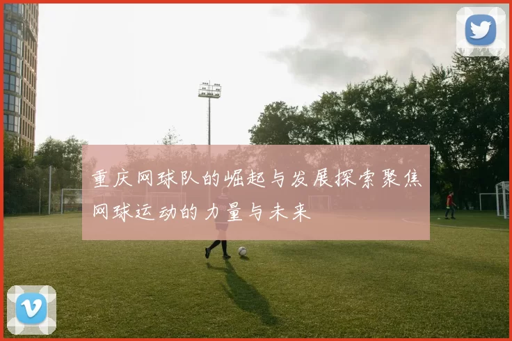 重庆网球队的崛起与发展探索聚焦网球运动的力量与未来