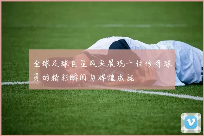 全球足球巨星风采展现十位传奇球员的精彩瞬间与辉煌成就