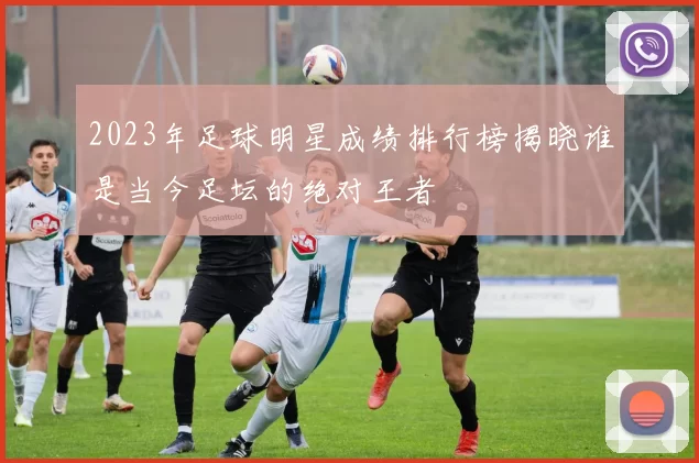 2023年足球明星成绩排行榜揭晓谁是当今足坛的绝对王者