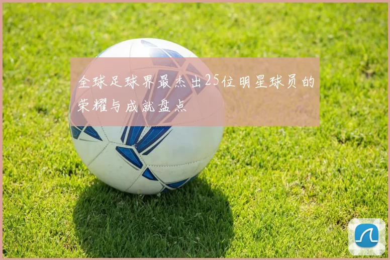 全球足球界最杰出25位明星球员的荣耀与成就盘点