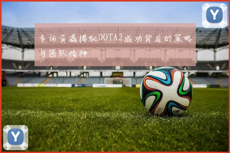 专访黄磊揭秘DOTA2成功背后的策略与团队精神