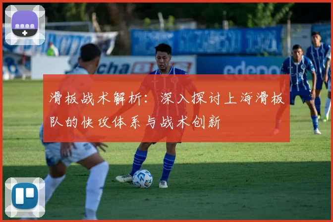滑板战术解析：深入探讨上海滑板队的快攻体系与战术创新