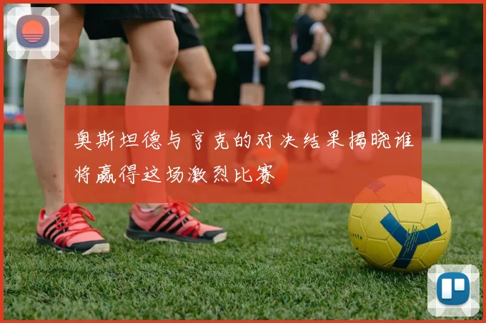 奥斯坦德与亨克的对决结果揭晓谁将赢得这场激烈比赛