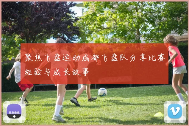 聚焦飞盘运动成都飞盘队分享比赛经验与成长故事