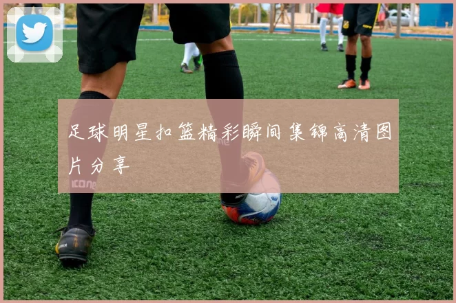 足球明星扣篮精彩瞬间集锦高清图片分享