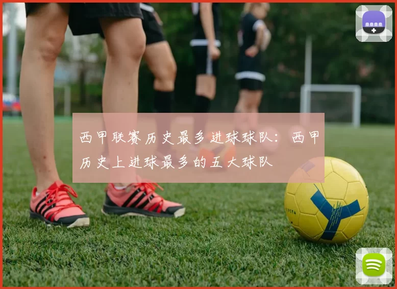 西甲联赛历史最多进球球队：西甲历史上进球最多的五大球队
