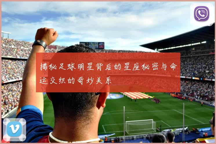 揭秘足球明星背后的星座秘密与命运交织的奇妙关系