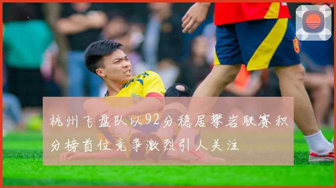 杭州飞盘队以92分稳居攀岩联赛积分榜首位竞争激烈引人关注