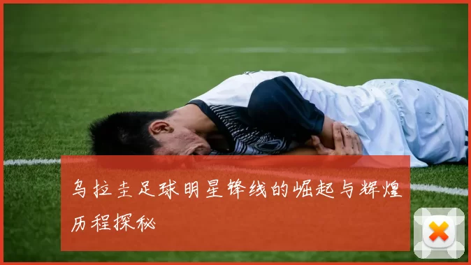 乌拉圭足球明星锋线的崛起与辉煌历程探秘