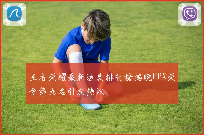 王者荣耀最新速度排行榜揭晓FPX荣登第九名引发热议