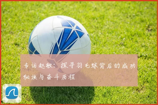 专访赵敏：探寻羽毛球背后的成功秘诀与奋斗历程