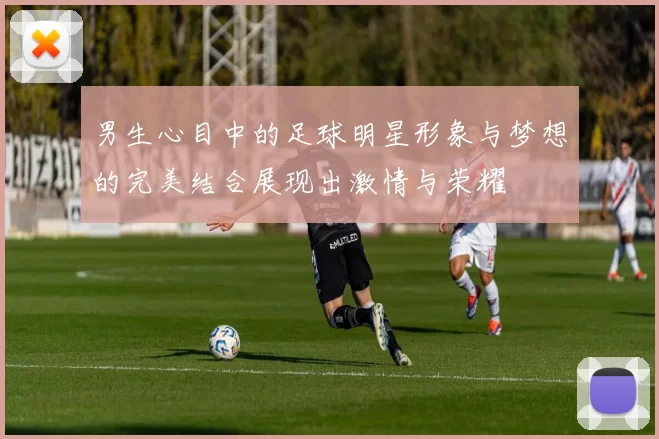 男生心目中的足球明星形象与梦想的完美结合展现出激情与荣耀