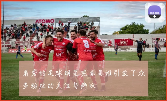 看秀的足球明星究竟是谁引发了众多粉丝的关注与热议