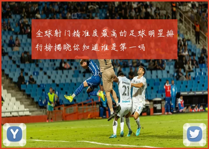 全球射门精准度最高的足球明星排行榜揭晓你知道谁是第一吗