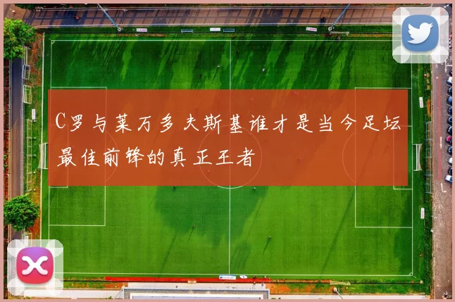 C罗与莱万多夫斯基谁才是当今足坛最佳前锋的真正王者