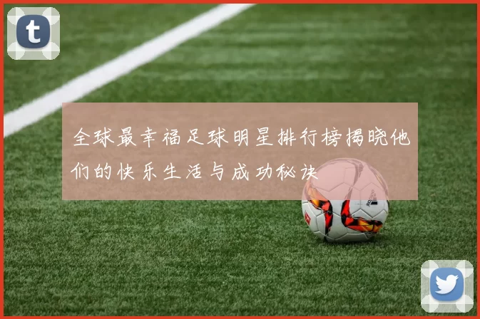 全球最幸福足球明星排行榜揭晓他们的快乐生活与成功秘诀