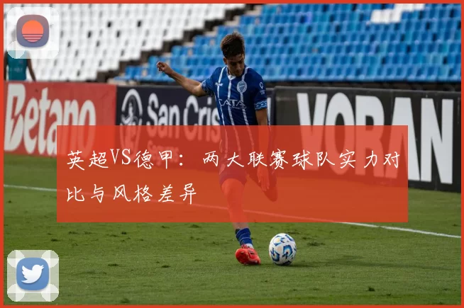 英超VS德甲：两大联赛球队实力对比与风格差异