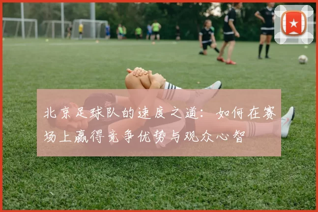 北京足球队的速度之道：如何在赛场上赢得竞争优势与观众心智